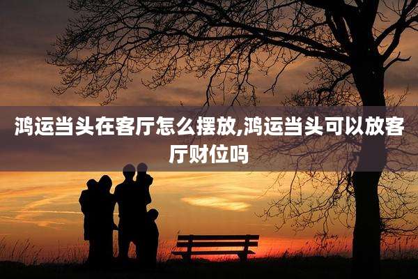 鸿运当头在客厅怎么摆放,鸿运当头可以放客厅财位吗