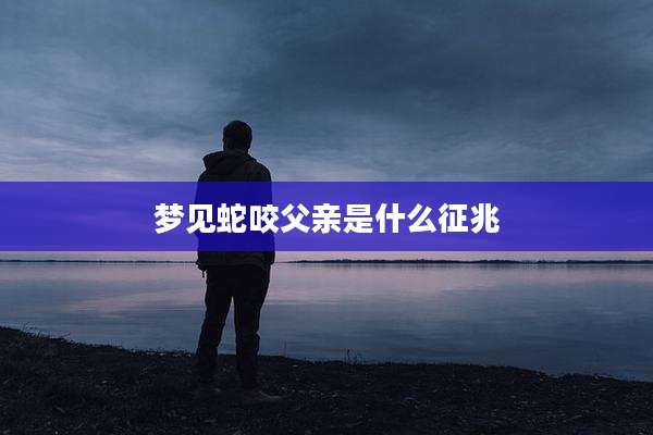 梦见蛇咬父亲是什么征兆