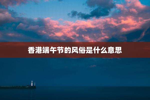 香港端午节的风俗是什么意思