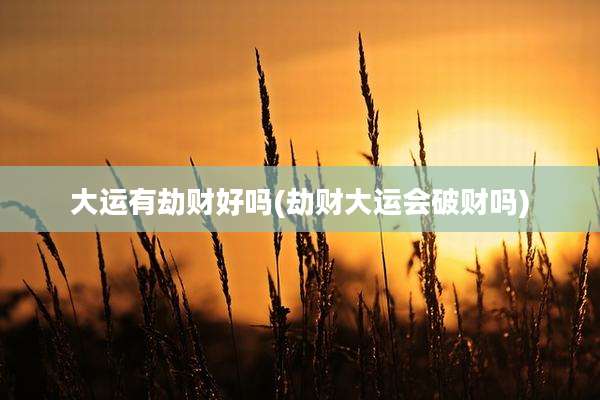 大运有劫财好吗(劫财大运会破财吗)