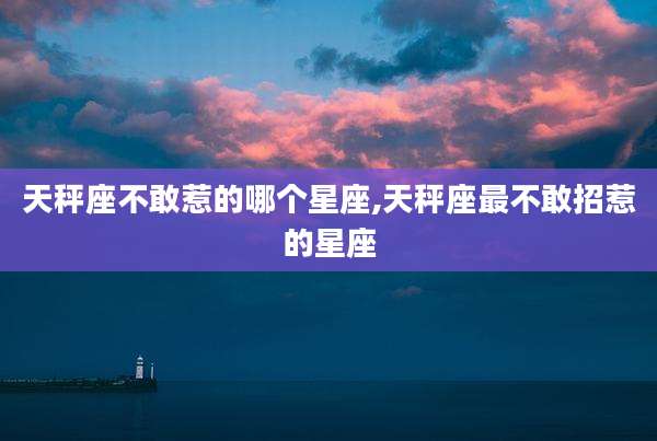 天秤座不敢惹的哪个星座,天秤座最不敢招惹的星座