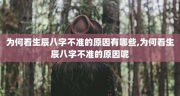 为何看生辰八字不准的原因有哪些,为何看生辰八字不准的原因呢
