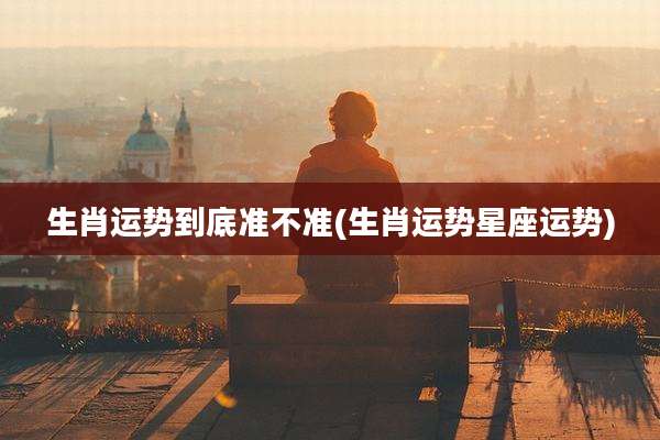 生肖运势到底准不准(生肖运势星座运势)