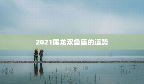 2021属龙双鱼座的运势