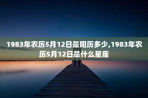 1983年农历5月12日是阳历多少,1983年农历5月12日是什么星座