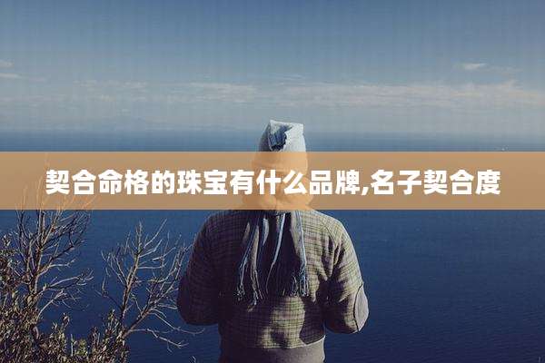 契合命格的珠宝有什么品牌,名子契合度