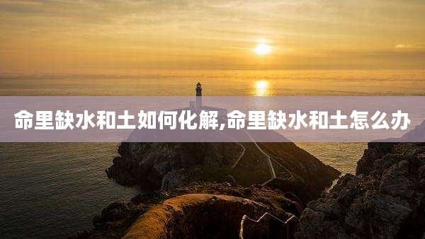 命里缺水和土如何化解,命里缺水和土怎么办