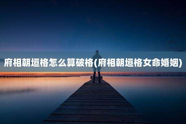 府相朝垣格怎么算破格(府相朝垣格女命婚姻)