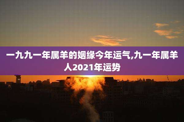 一九九一年属羊的姻缘今年运气,九一年属羊人2021年运势