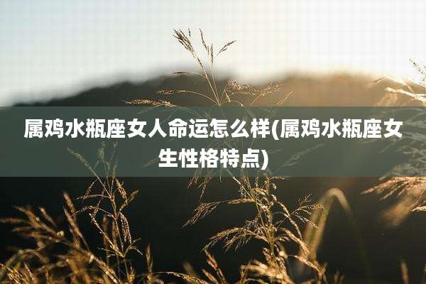 属鸡水瓶座女人命运怎么样(属鸡水瓶座女生性格特点)