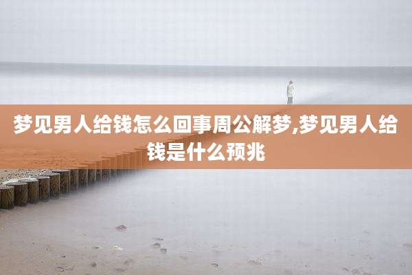 梦见男人给钱怎么回事周公解梦,梦见男人给钱是什么预兆