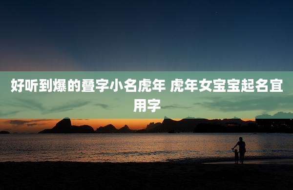 好听到爆的叠字小名虎年 虎年女宝宝起名宜用字