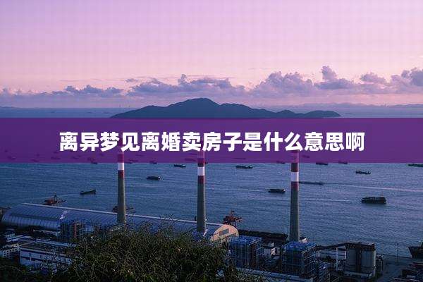 离异梦见离婚卖房子是什么意思啊