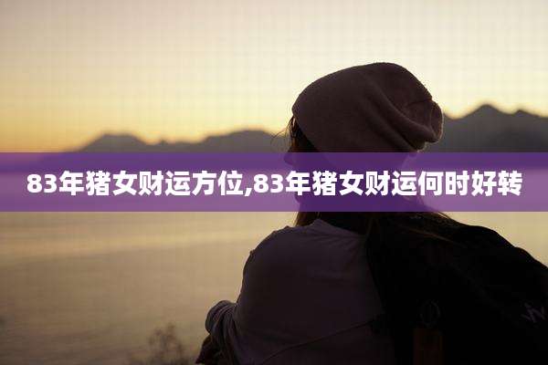 83年猪女财运方位,83年猪女财运何时好转