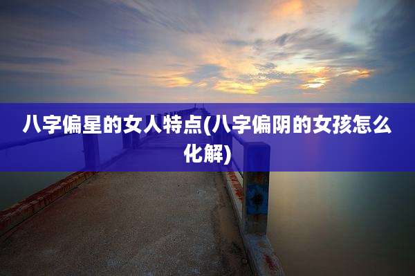 八字偏星的女人特点(八字偏阴的女孩怎么化解)