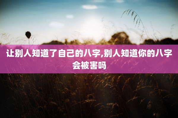 让别人知道了自己的八字,别人知道你的八字会被害吗