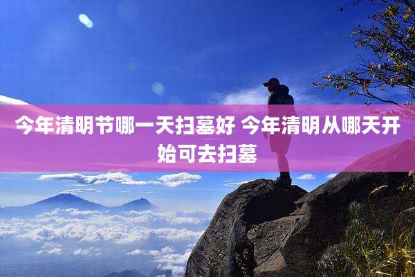 今年清明节哪一天扫墓好 今年清明从哪天开始可去扫墓