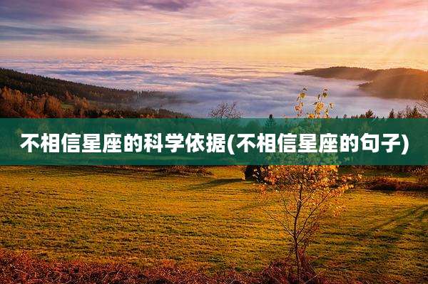 不相信星座的科学依据(不相信星座的句子)