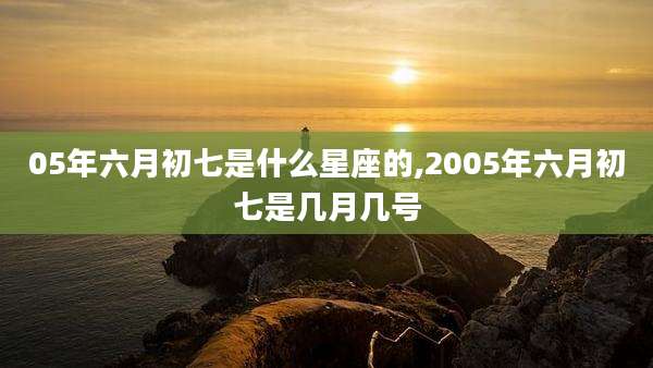 05年六月初七是什么星座的,2005年六月初七是几月几号