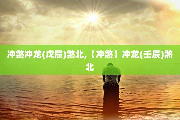冲煞冲龙(戊辰)煞北,【冲煞】冲龙(壬辰)煞北