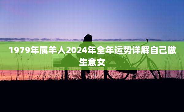 1979年属羊人2024年全年运势详解自己做生意女