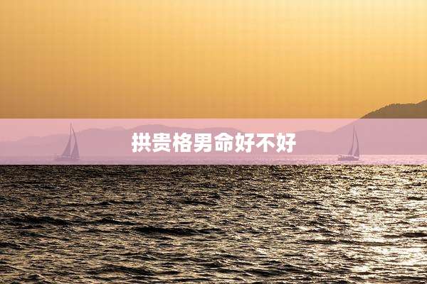 拱贵格男命好不好