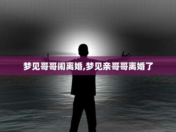 梦见哥哥闹离婚,梦见亲哥哥离婚了