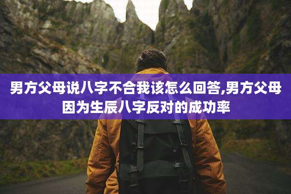 男方父母说八字不合我该怎么回答,男方父母因为生辰八字反对的成功率
