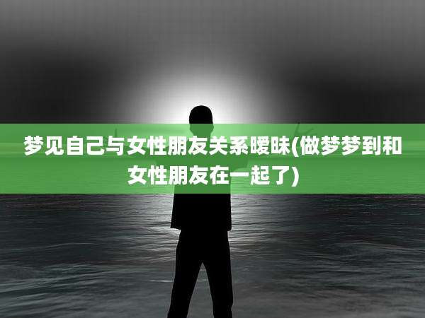 梦见自己与女性朋友关系暧昧(做梦梦到和女性朋友在一起了)