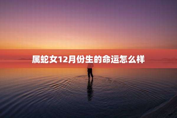 属蛇女12月份生的命运怎么样