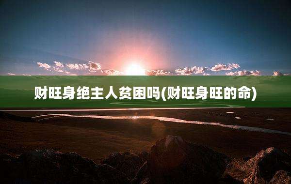 财旺身绝主人贫困吗(财旺身旺的命)