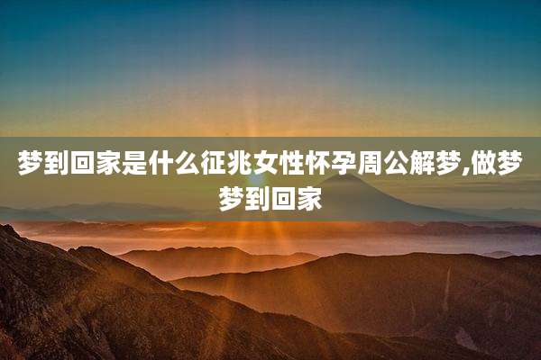 梦到回家是什么征兆女性怀孕周公解梦,做梦梦到回家