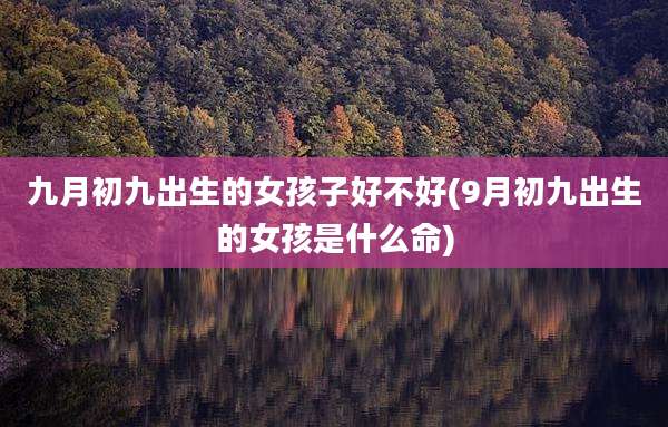 九月初九出生的女孩子好不好(9月初九出生的女孩是什么命)