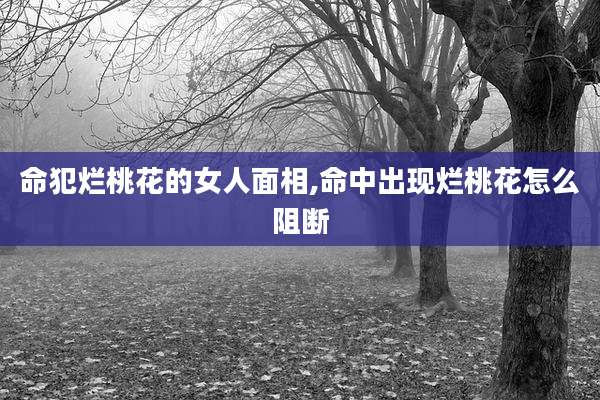 命犯烂桃花的女人面相,命中出现烂桃花怎么阻断