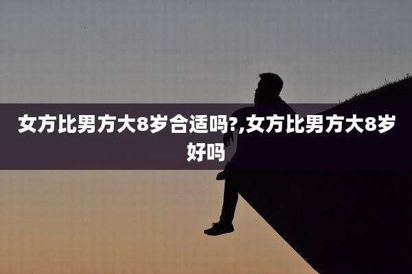 女方比男方大8岁合适吗?,女方比男方大8岁好吗