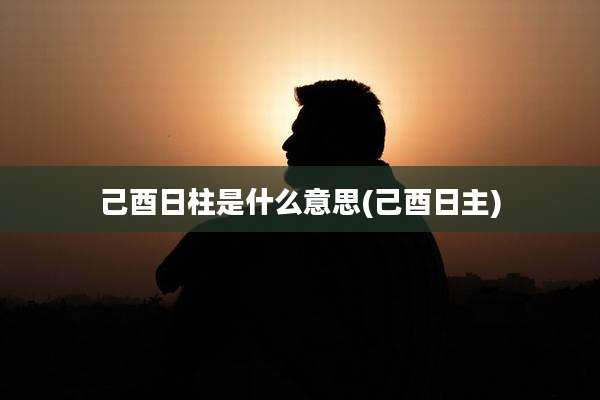 己酉日柱是什么意思(己酉日主)