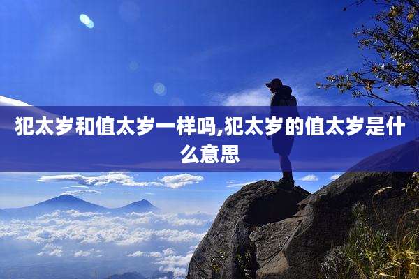 犯太岁和值太岁一样吗,犯太岁的值太岁是什么意思