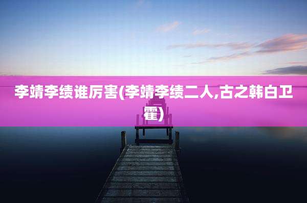 李靖李绩谁厉害(李靖李绩二人,古之韩白卫霍)