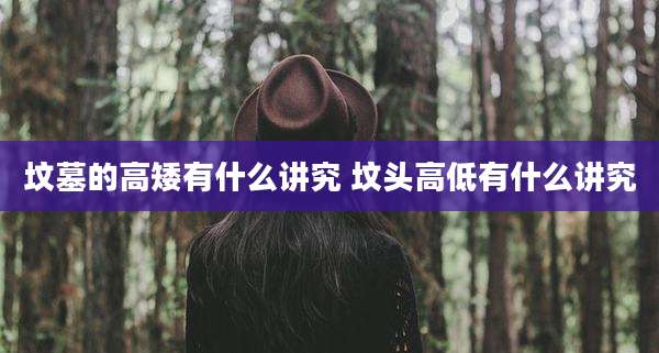坟墓的高矮有什么讲究 坟头高低有什么讲究
