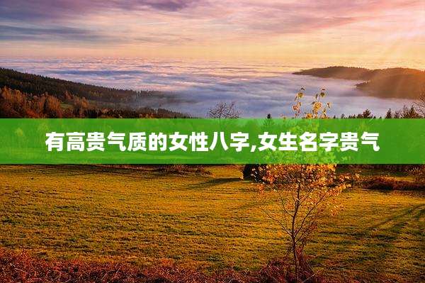 有高贵气质的女性八字,女生名字贵气