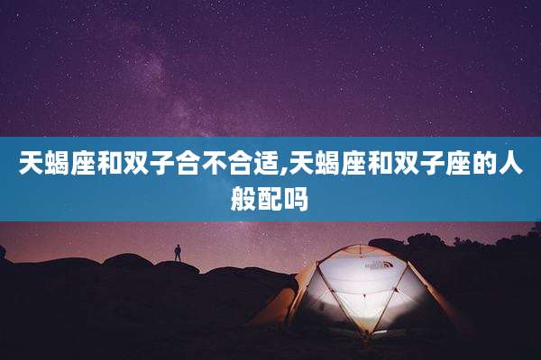 天蝎座和双子合不合适,天蝎座和双子座的人般配吗