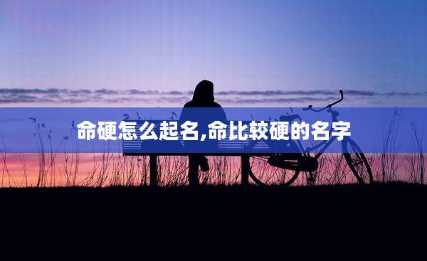 命硬怎么起名,命比较硬的名字