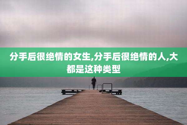 分手后很绝情的女生,分手后很绝情的人,大都是这种类型