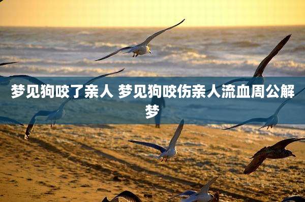 梦见狗咬了亲人 梦见狗咬伤亲人流血周公解梦