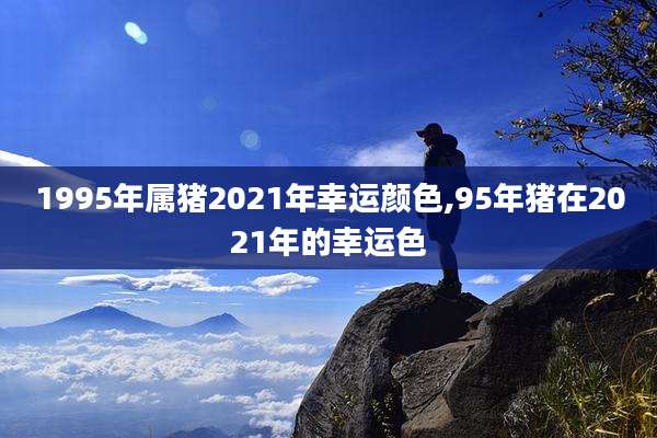 1995年属猪2021年幸运颜色,95年猪在2021年的幸运色