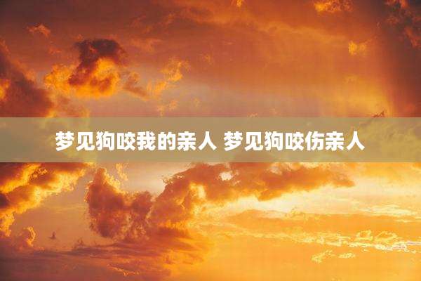 梦见狗咬我的亲人 梦见狗咬伤亲人
