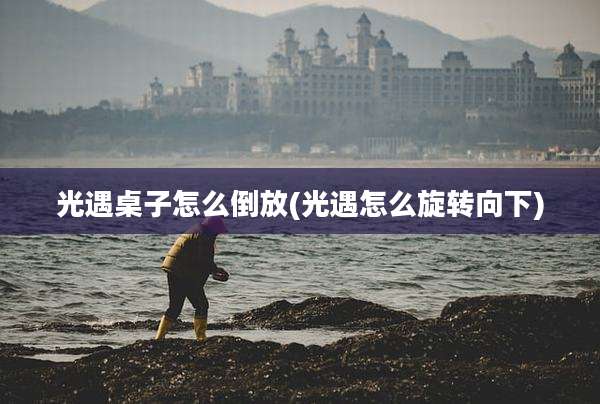 光遇桌子怎么倒放(光遇怎么旋转向下)
