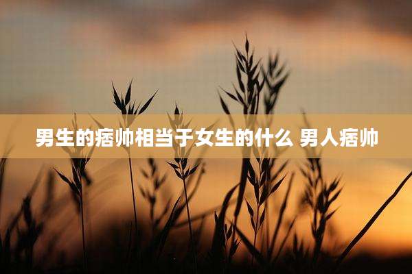 男生的痞帅相当于女生的什么 男人痞帅