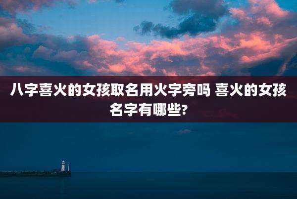 八字喜火的女孩取名用火字旁吗 喜火的女孩名字有哪些?