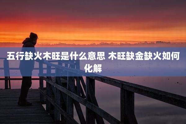 五行缺火木旺是什么意思 木旺缺金缺火如何化解
